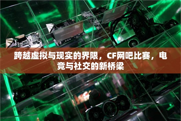 跨越虚拟与现实的界限，CF网吧比赛，电竞与社交的新桥梁