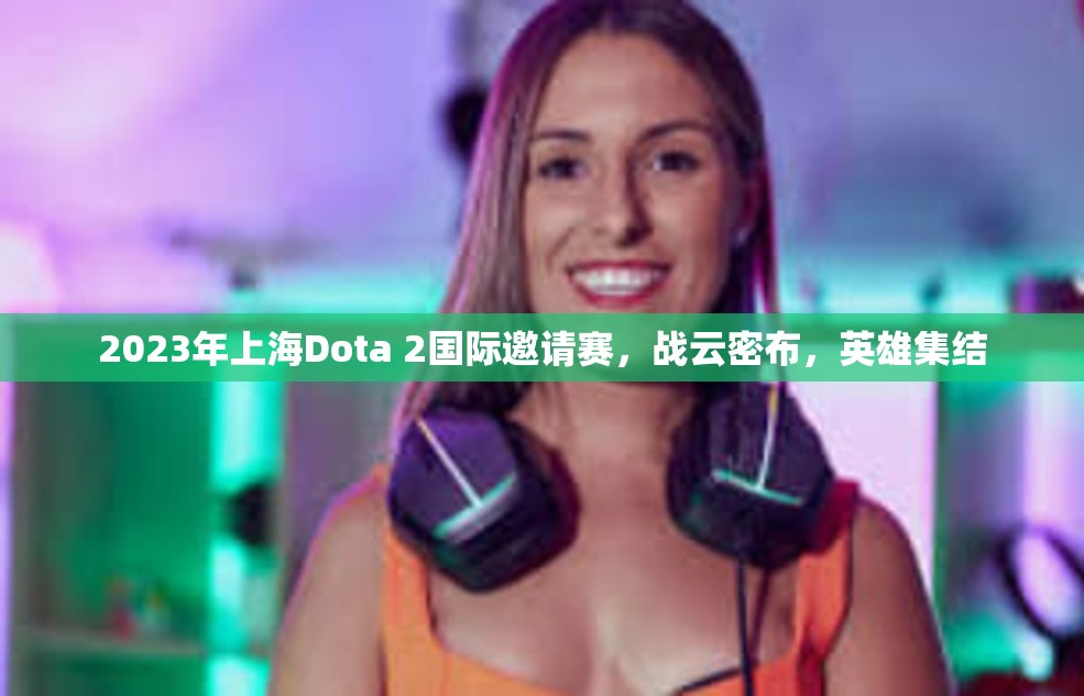 2023年上海Dota 2国际邀请赛，战云密布，英雄集结