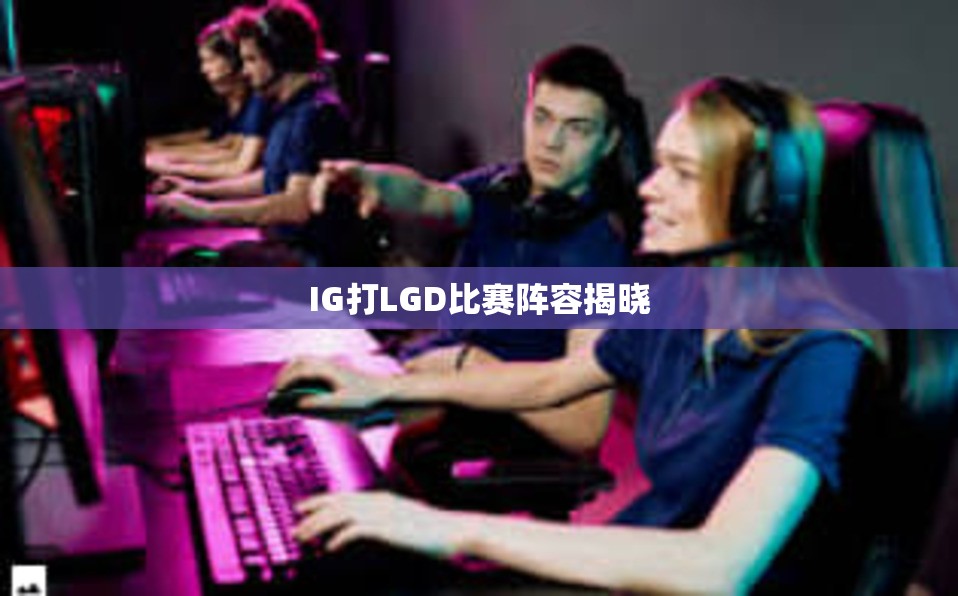 IG打LGD比赛阵容揭晓