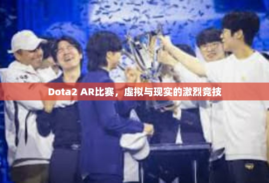 Dota2 AR比赛，虚拟与现实的激烈竞技