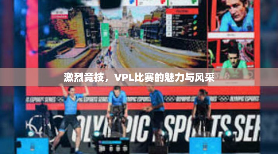 激烈竞技，VPL比赛的魅力与风采