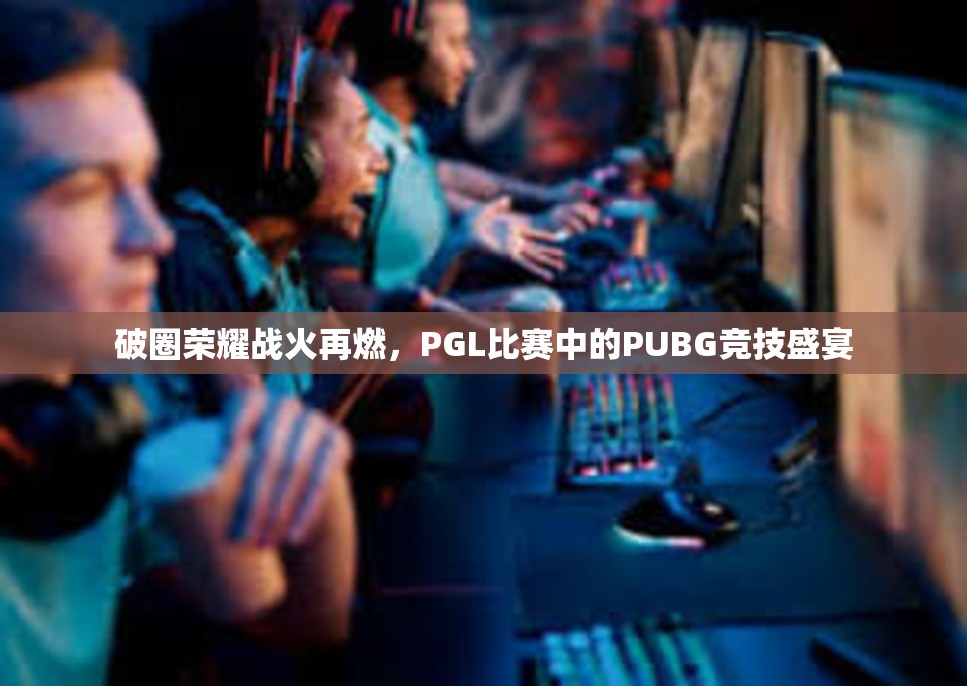 破圈荣耀战火再燃，PGL比赛中的PUBG竞技盛宴