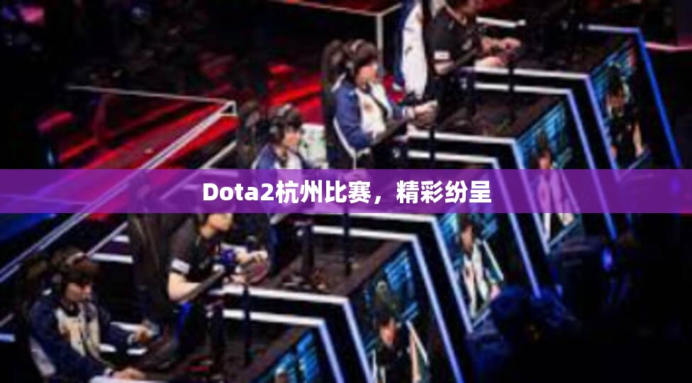 Dota2杭州比赛，精彩纷呈